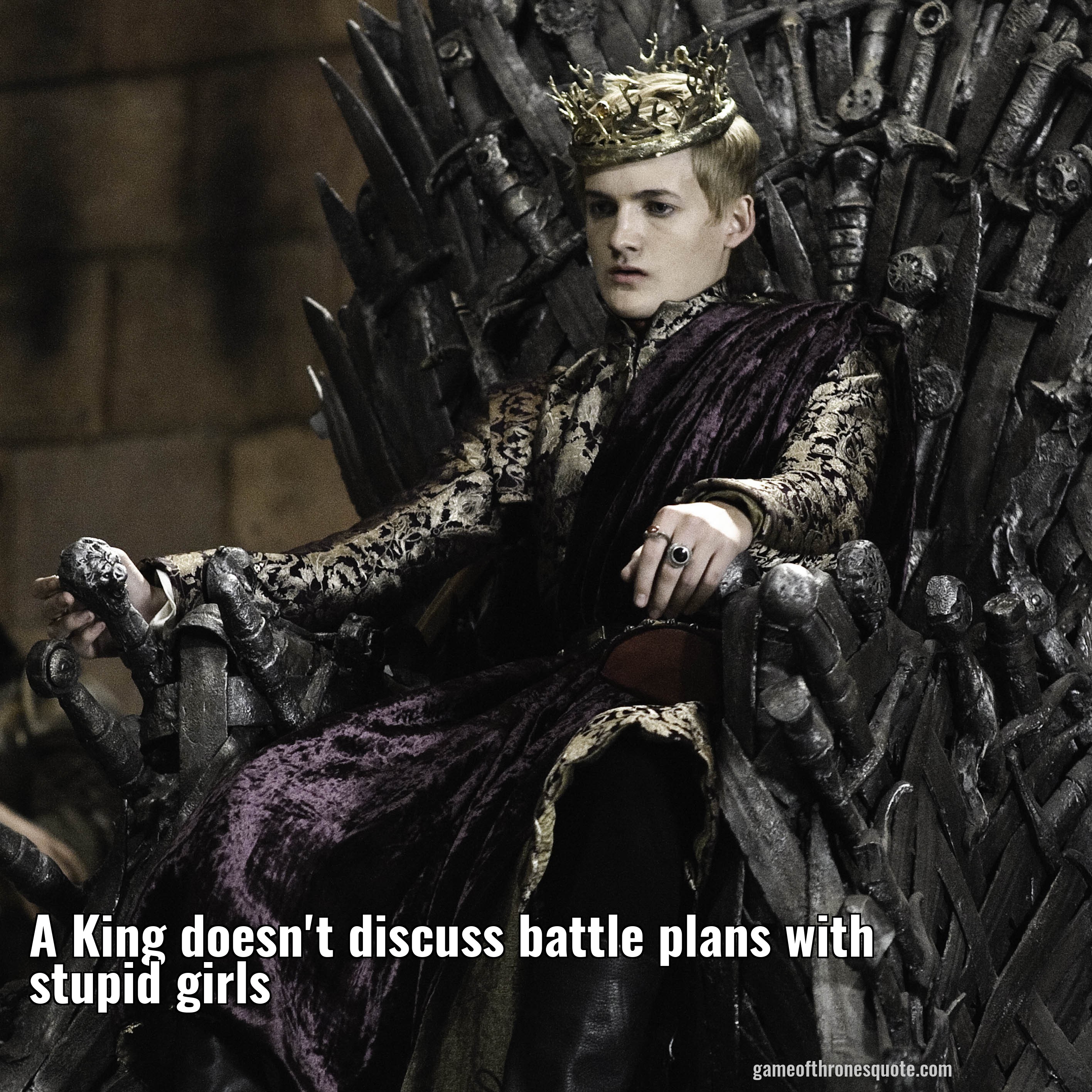 A King doesn't discuss battle plans with stupid girls