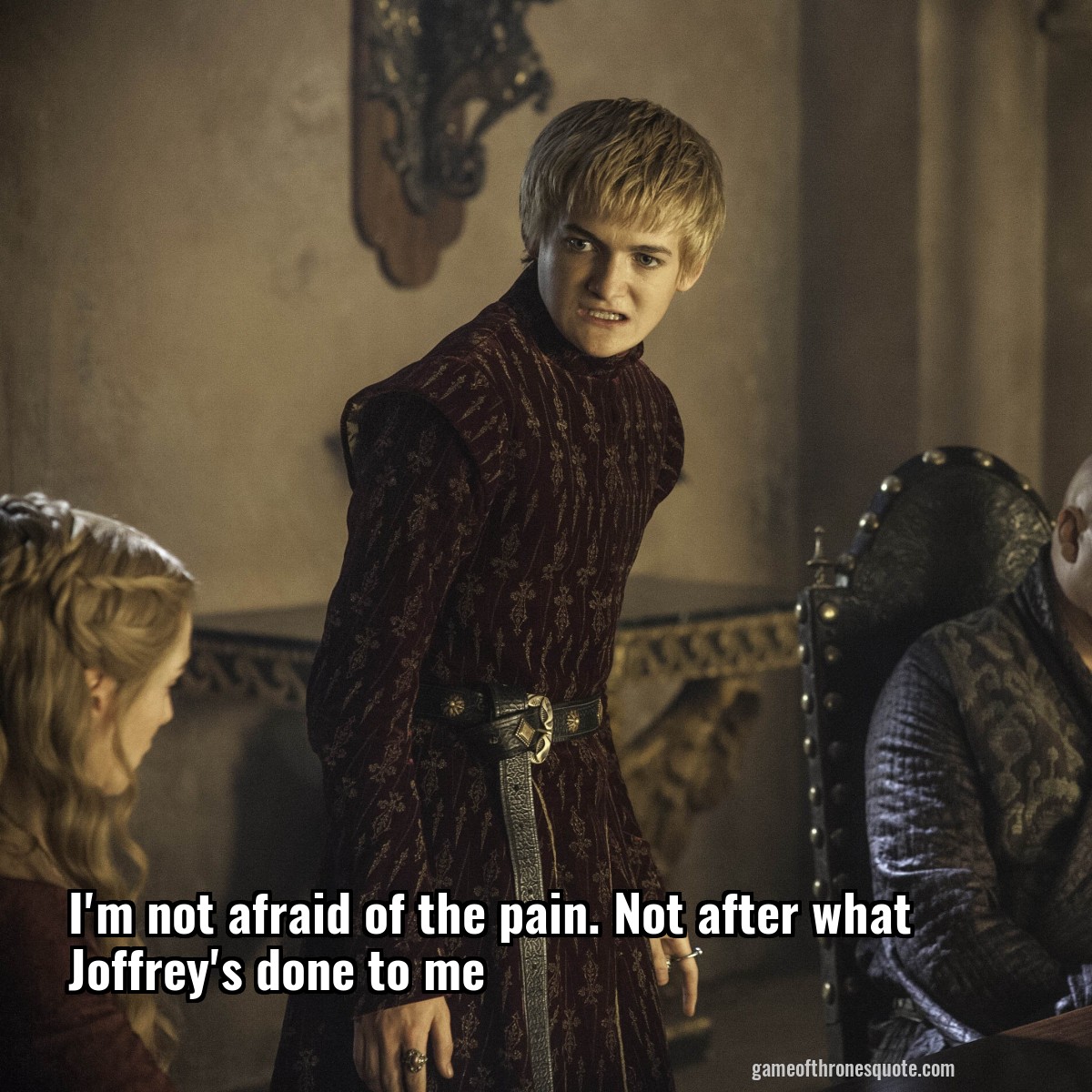 I'm not afraid of the pain. Not after what Joffrey's done to me