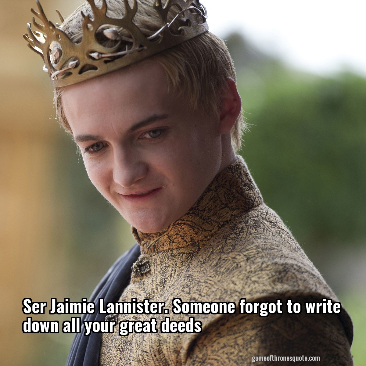 Ser Jaimie Lannister. Someone forgot to write down all your great deeds
