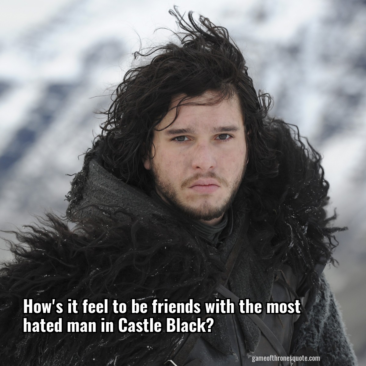 How's it feel to be friends with the most hated man in Castle Black?