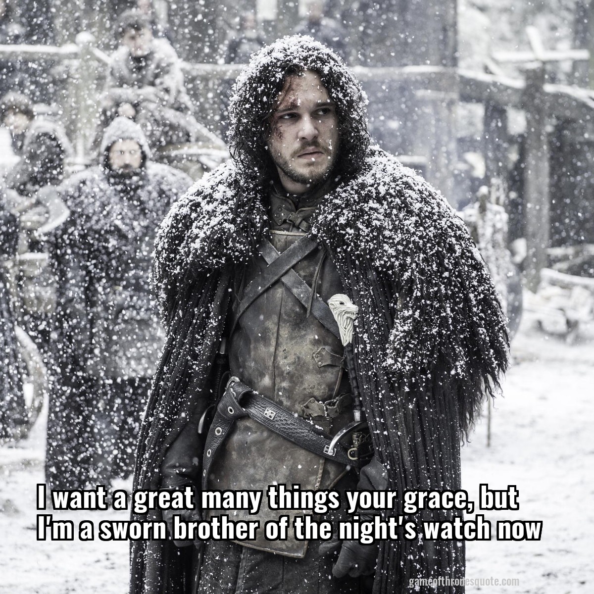 I want a great many things your grace, but I'm a sworn brother of the night's watch now