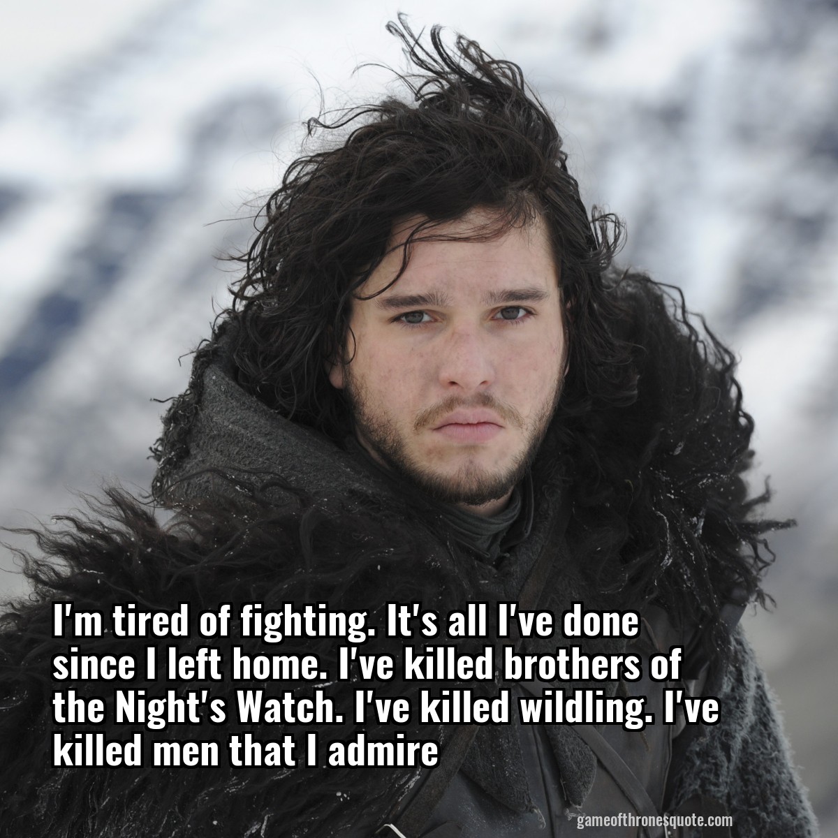 I'm tired of fighting. It's all I've done since I left home. I've killed brothers of the Night's Watch. I've killed wildling. I've killed men that I admire