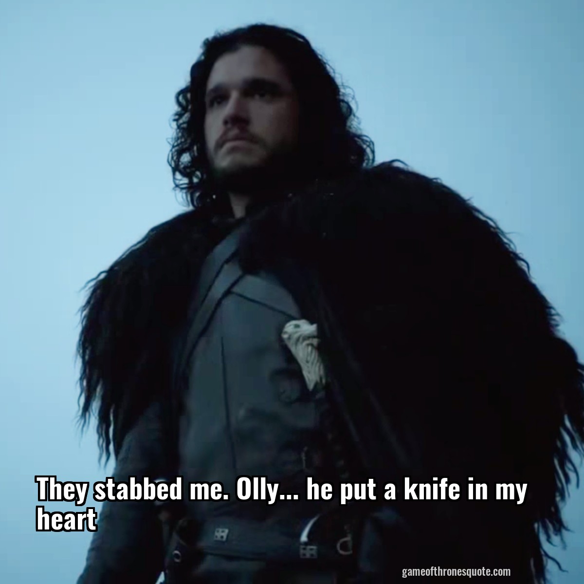 Jon Snow They stabbed me. Olly... he put a knife in my heart Game of