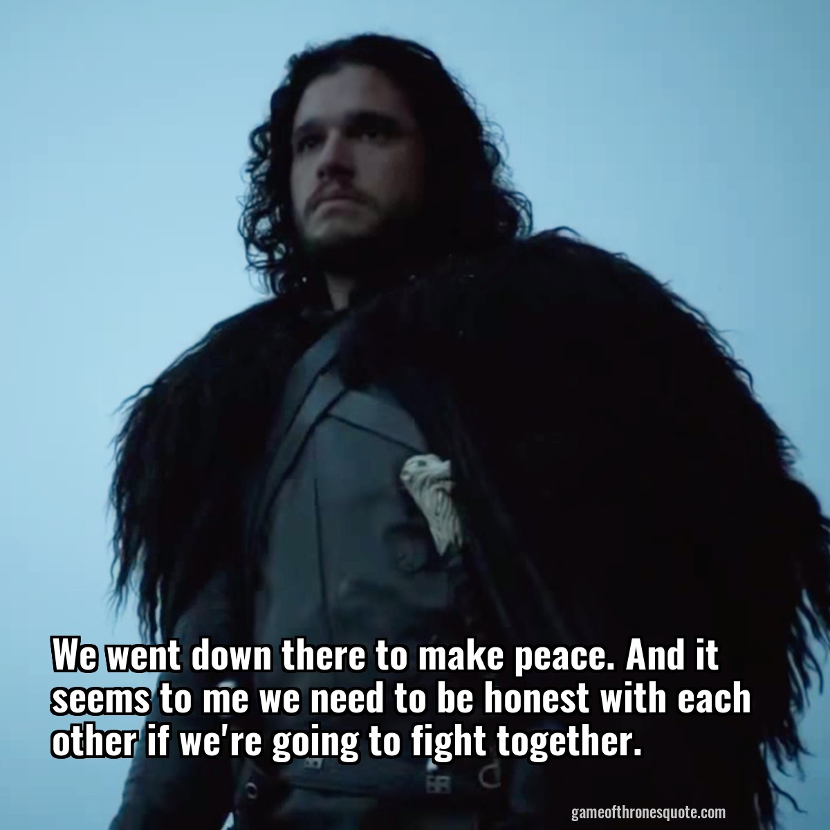 We went down there to make peace. And it seems to me we need to be honest with each other if we're going to fight together.