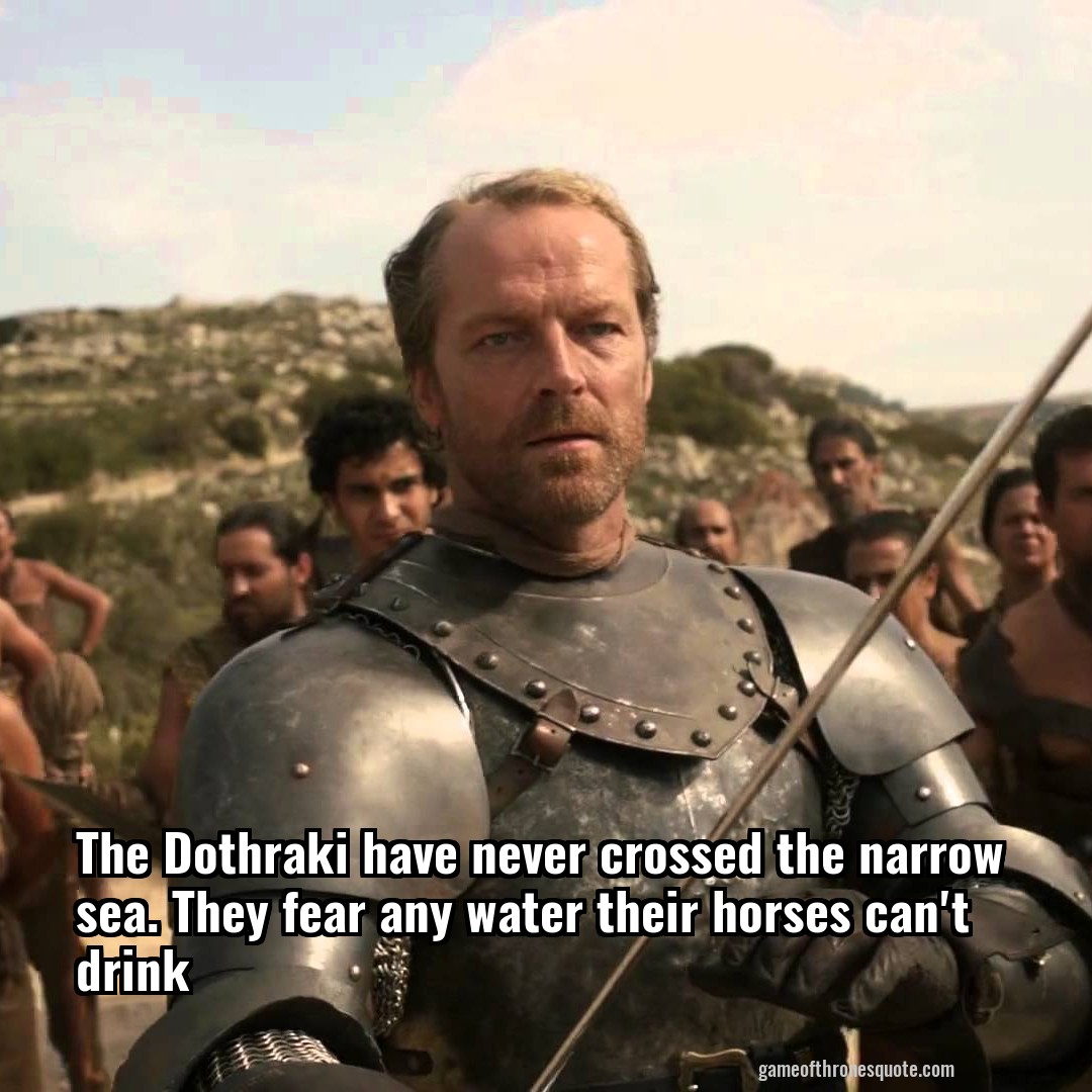 The Dothraki have never crossed the narrow sea. They fear any water their horses can't drink