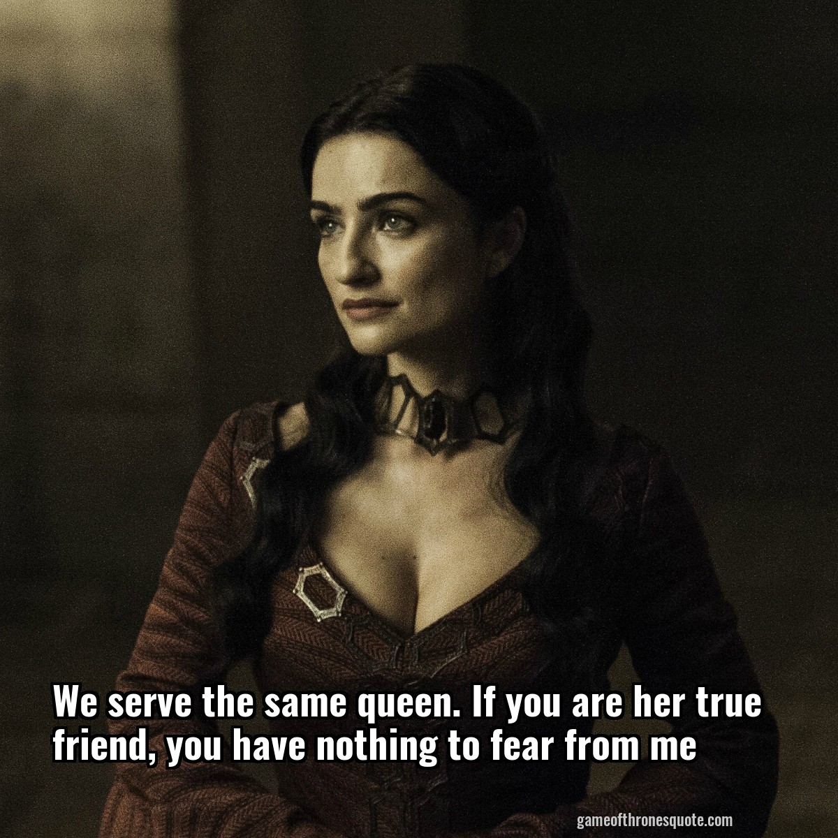 We serve the same queen. If you are her true friend, you have nothing to fear from me