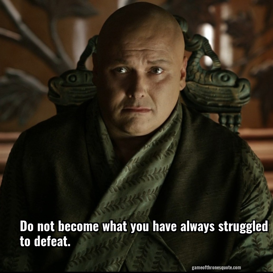 Do not become what you have always struggled to defeat.