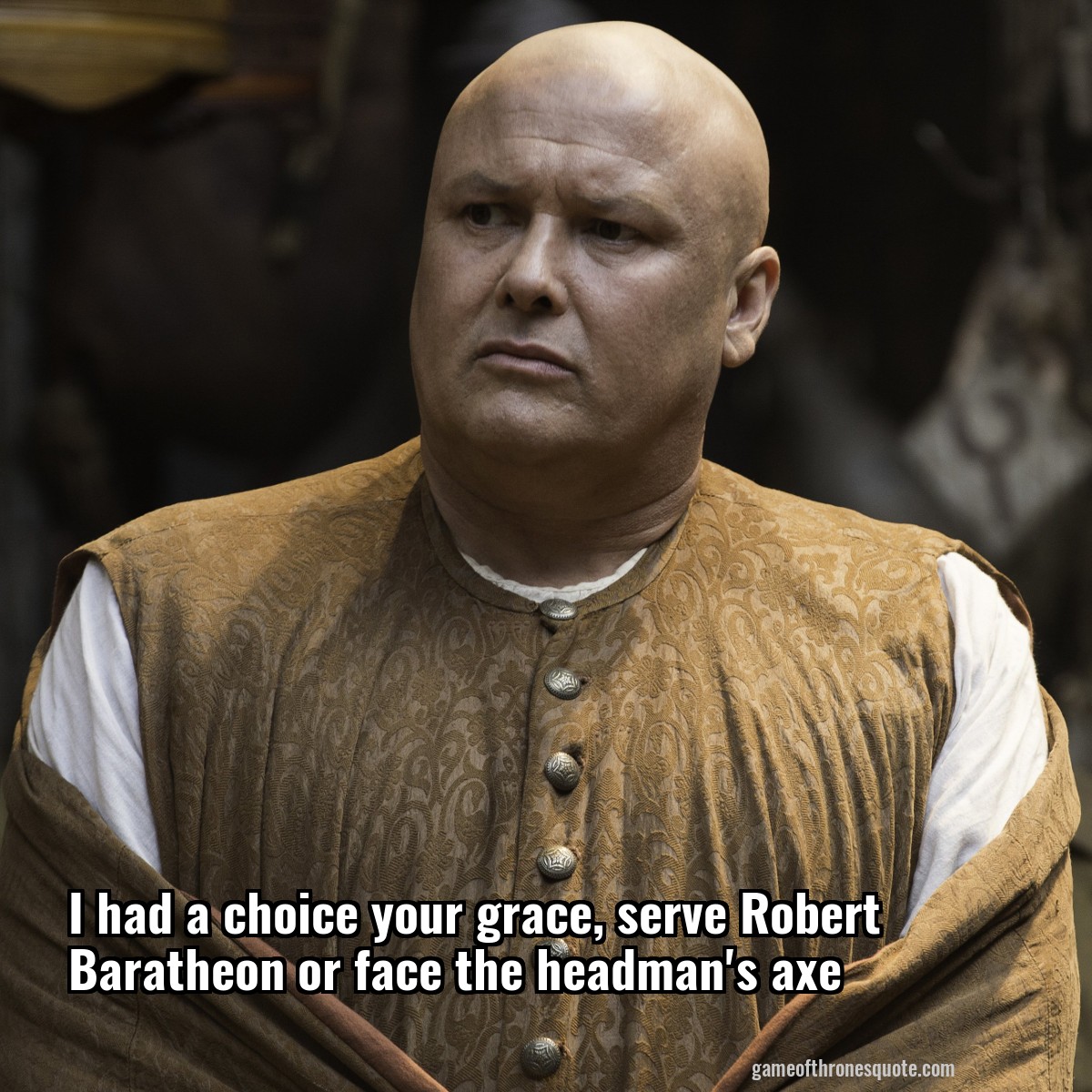 I had a choice your grace, serve Robert Baratheon or face the headman's axe