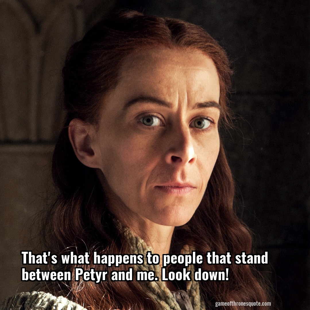 That's what happens to people that stand between Petyr and me. Look down!
