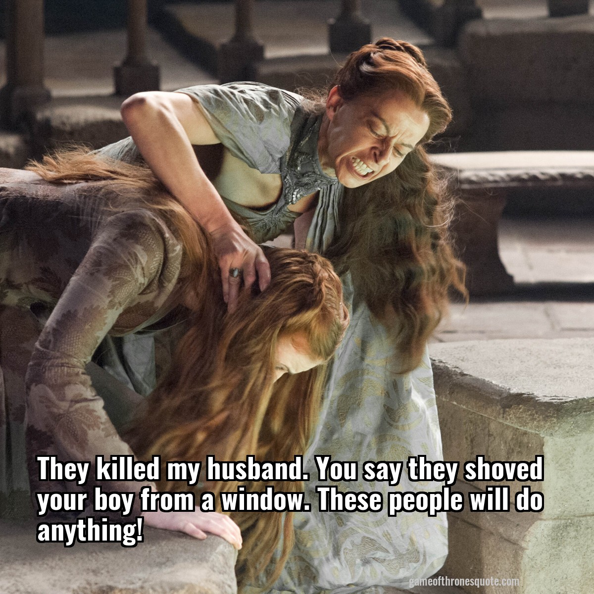 They killed my husband. You say they shoved your boy from a window. These people will do anything!