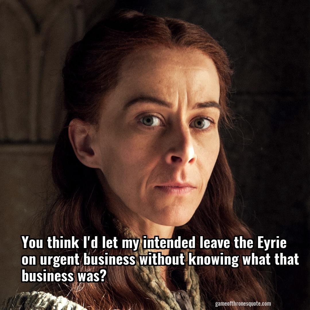 You think I'd let my intended leave the Eyrie on urgent business without knowing what that business was?