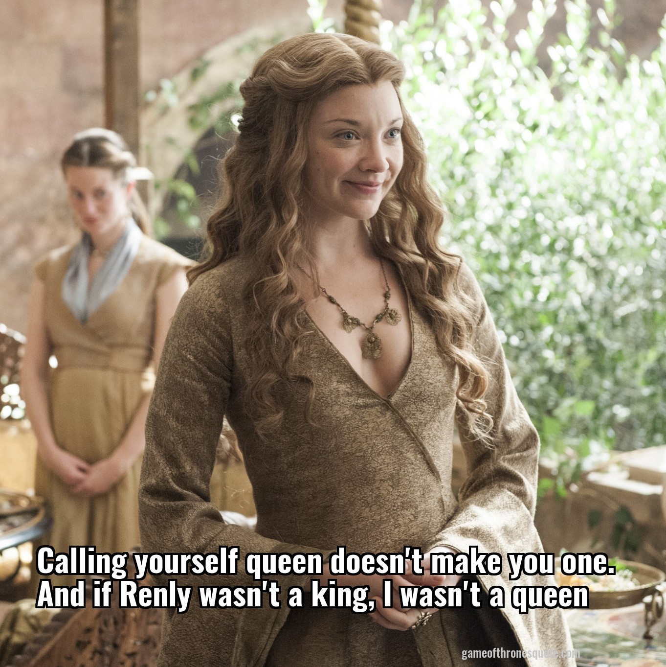 Calling yourself queen doesn't make you one. And if Renly wasn't a king, I wasn't a queen