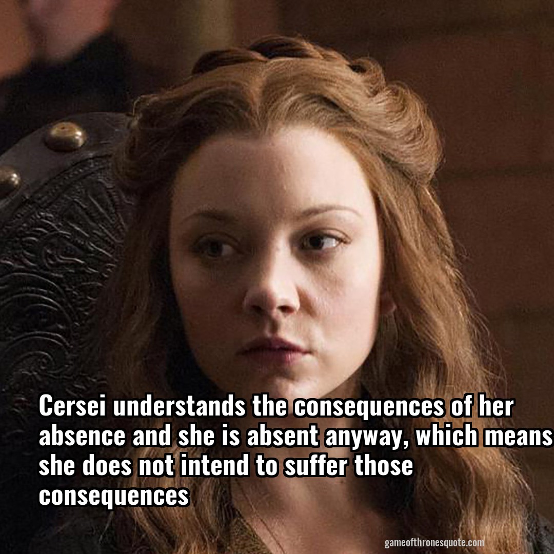 Cersei understands the consequences of her absence and she is absent anyway, which means she does not intend to suffer those consequences