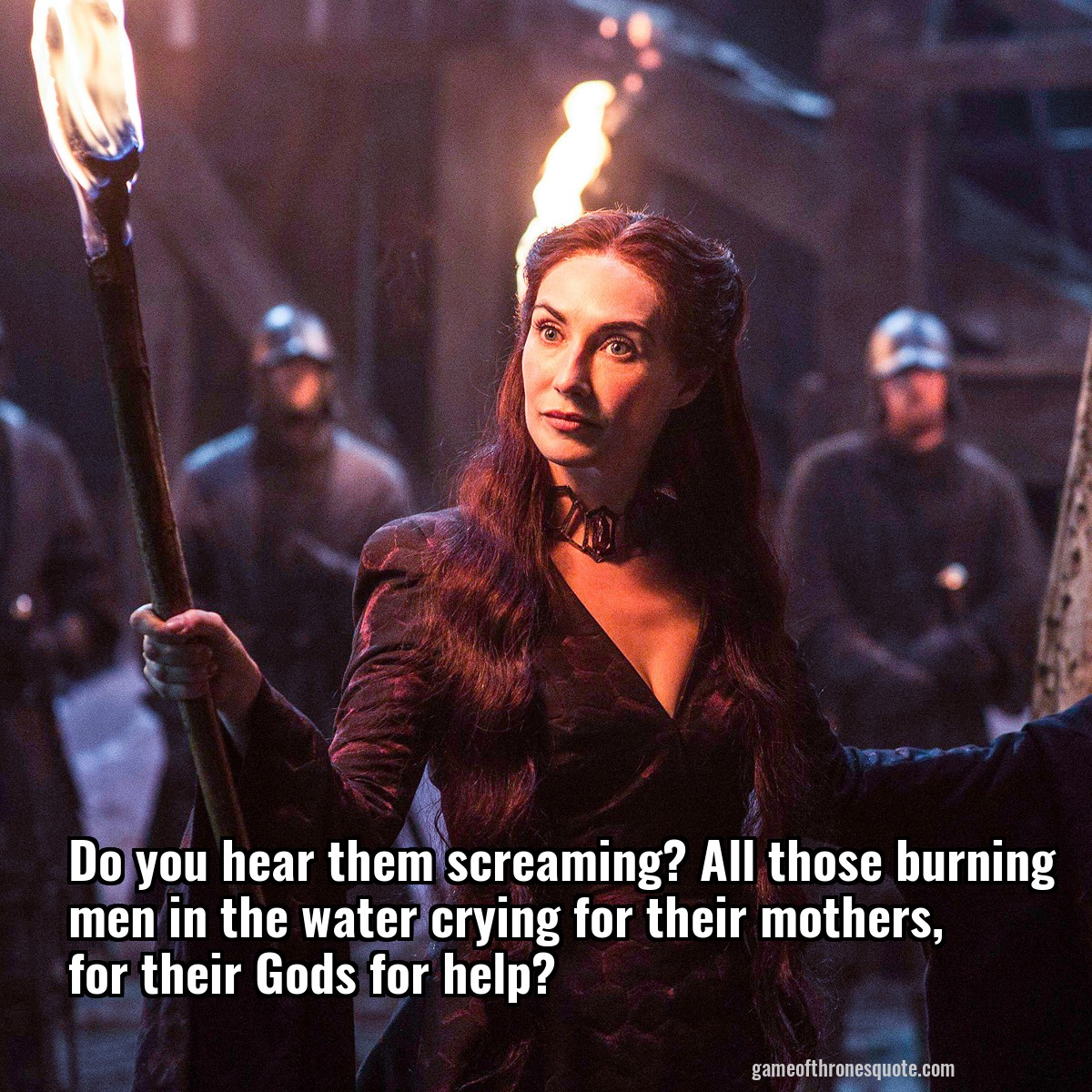 Do you hear them screaming? All those burning men in the water crying for their mothers, for their Gods for help?