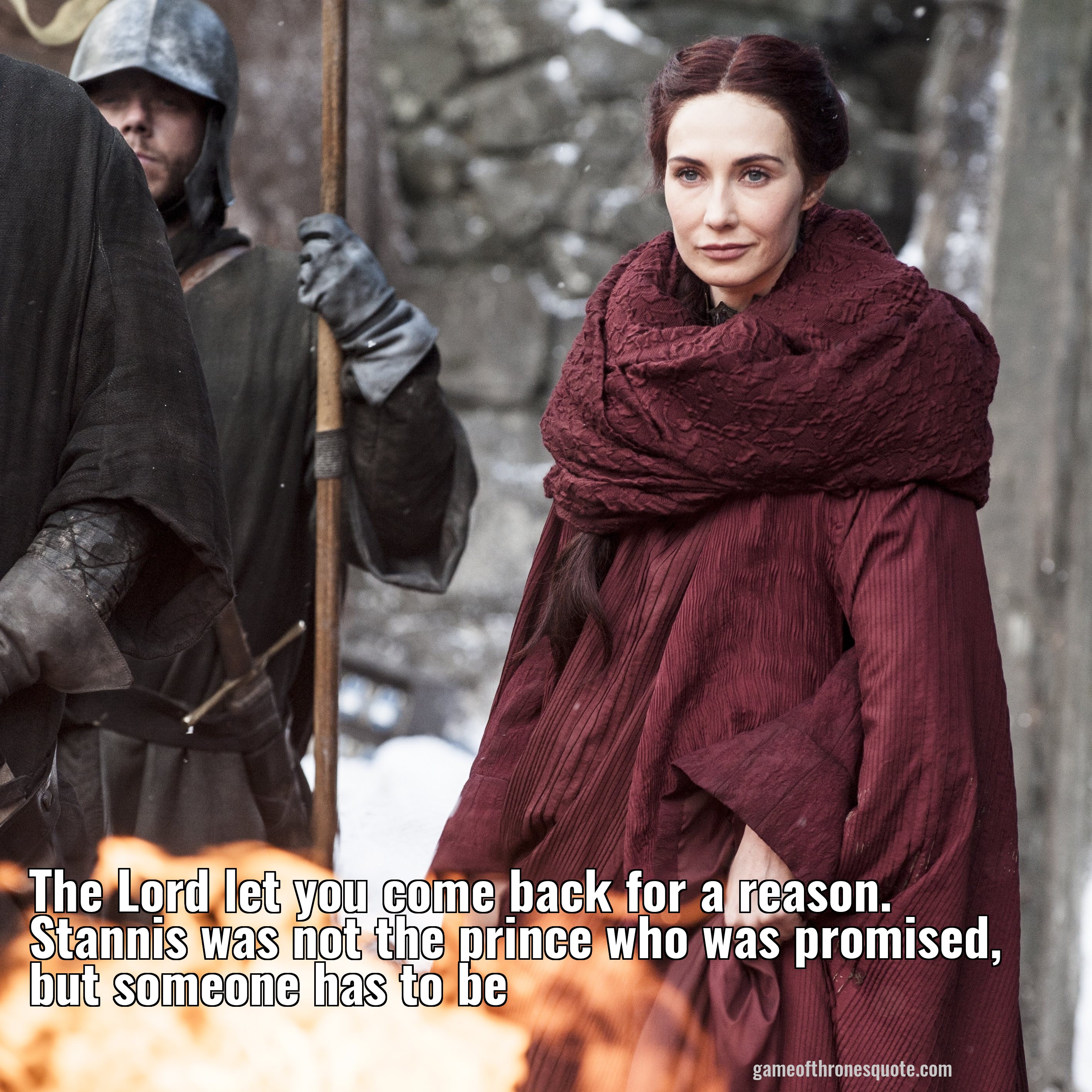 The Lord let you come back for a reason. Stannis was not the prince who was promised, but someone has to be