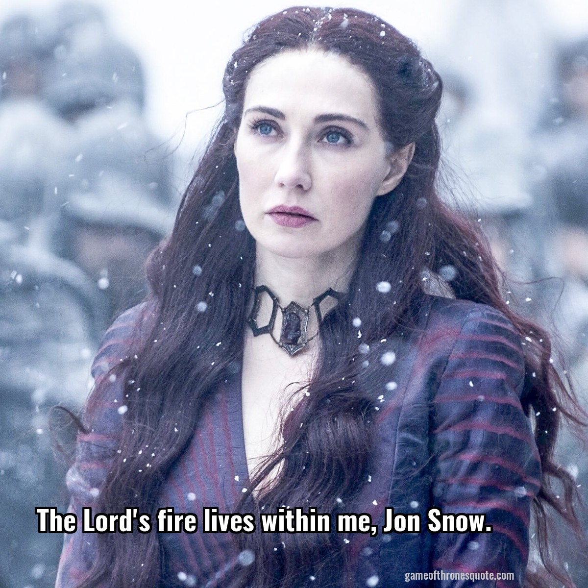 The Lord's fire lives within me, Jon Snow.