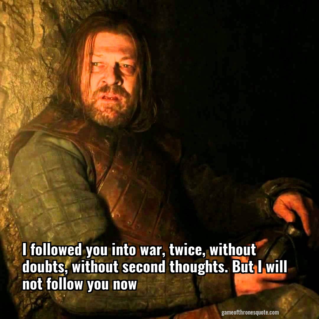 I followed you into war, twice, without doubts, without second thoughts. But I will not follow you now