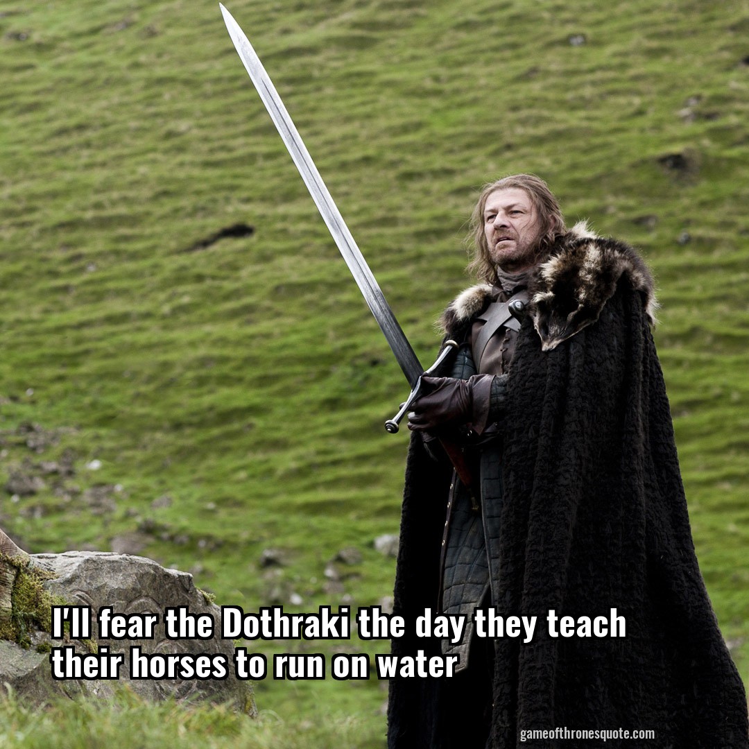 I'll fear the Dothraki the day they teach their horses to run on water