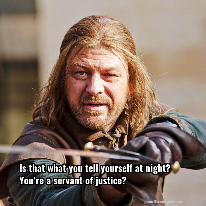 Is that what you tell yourself at night? You're a servant of justice?
