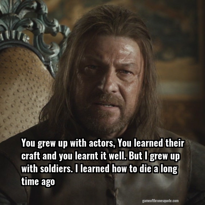 Eddard "Ned" Stark: You grew up with actors, You learned their craft