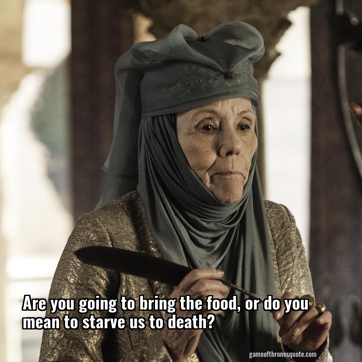 Are you going to bring the food, or do you mean to starve us to death?