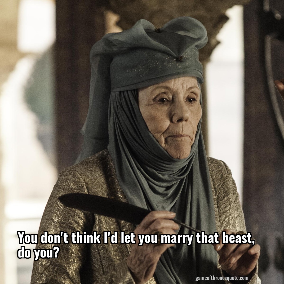 You don't think I'd let you marry that beast, do you?