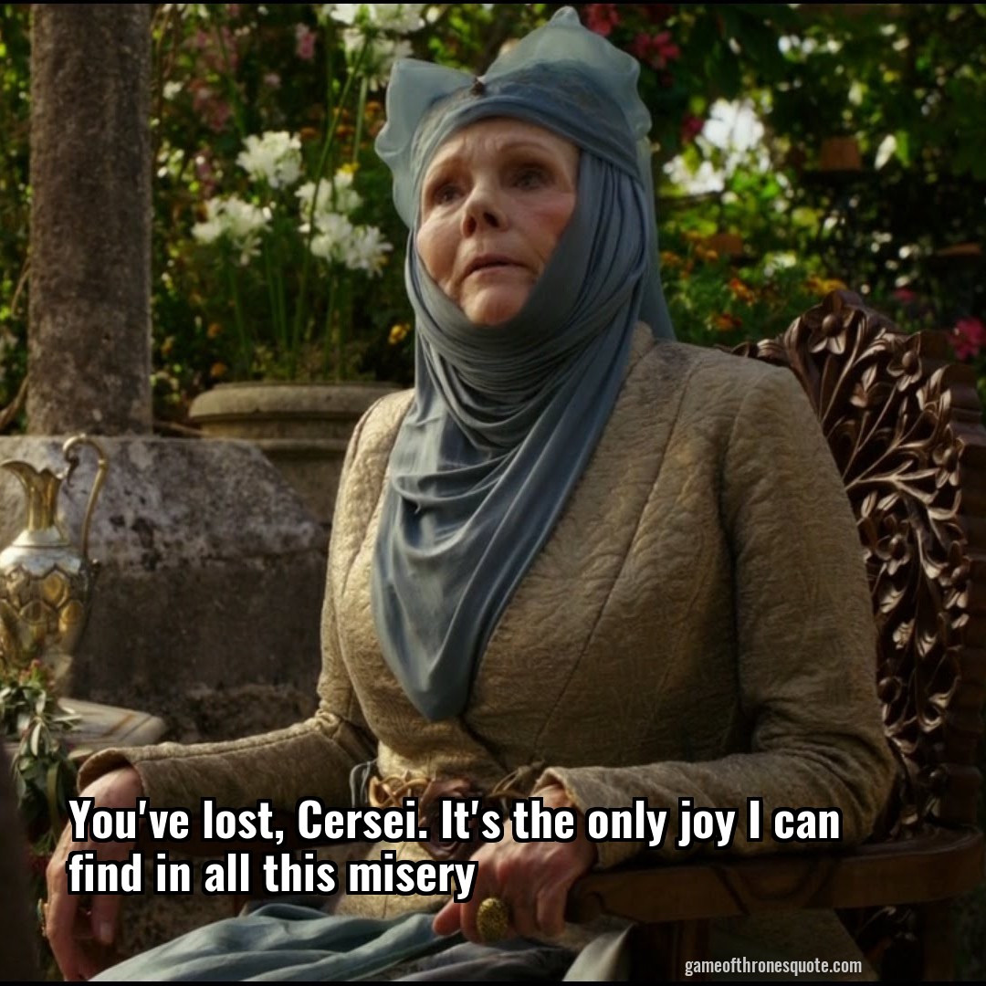 You've lost, Cersei. It's the only joy I can find in all this misery
