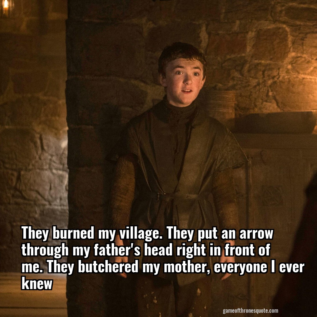 They burned my village. They put an arrow through my father's head right in front of me. They butchered my mother, everyone I ever knew