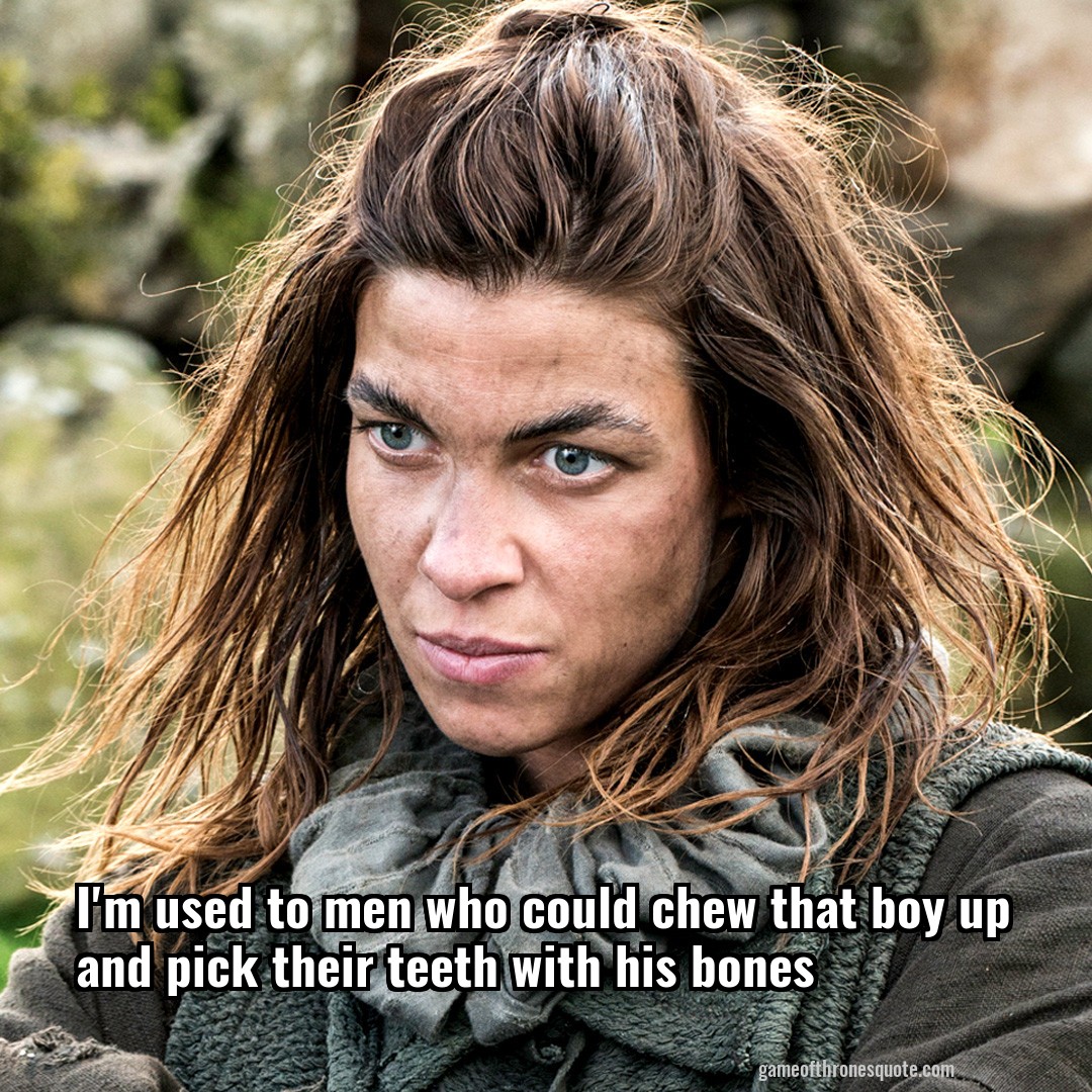 I'm used to men who could chew that boy up and pick their teeth with his bones