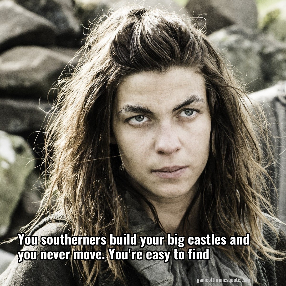 You southerners build your big castles and you never move. You're easy to find