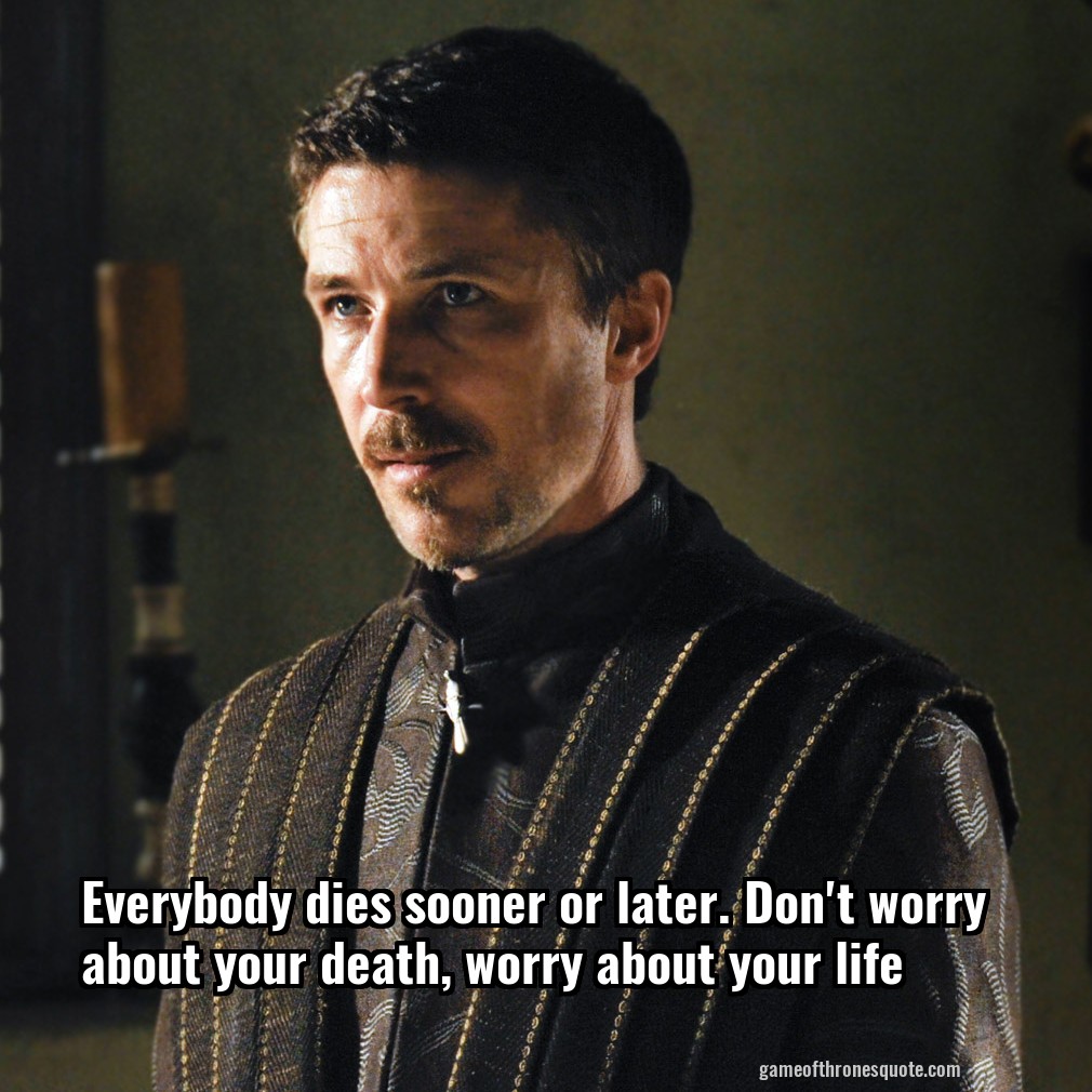 Everybody dies sooner or later. Don't worry about your death, worry about your life