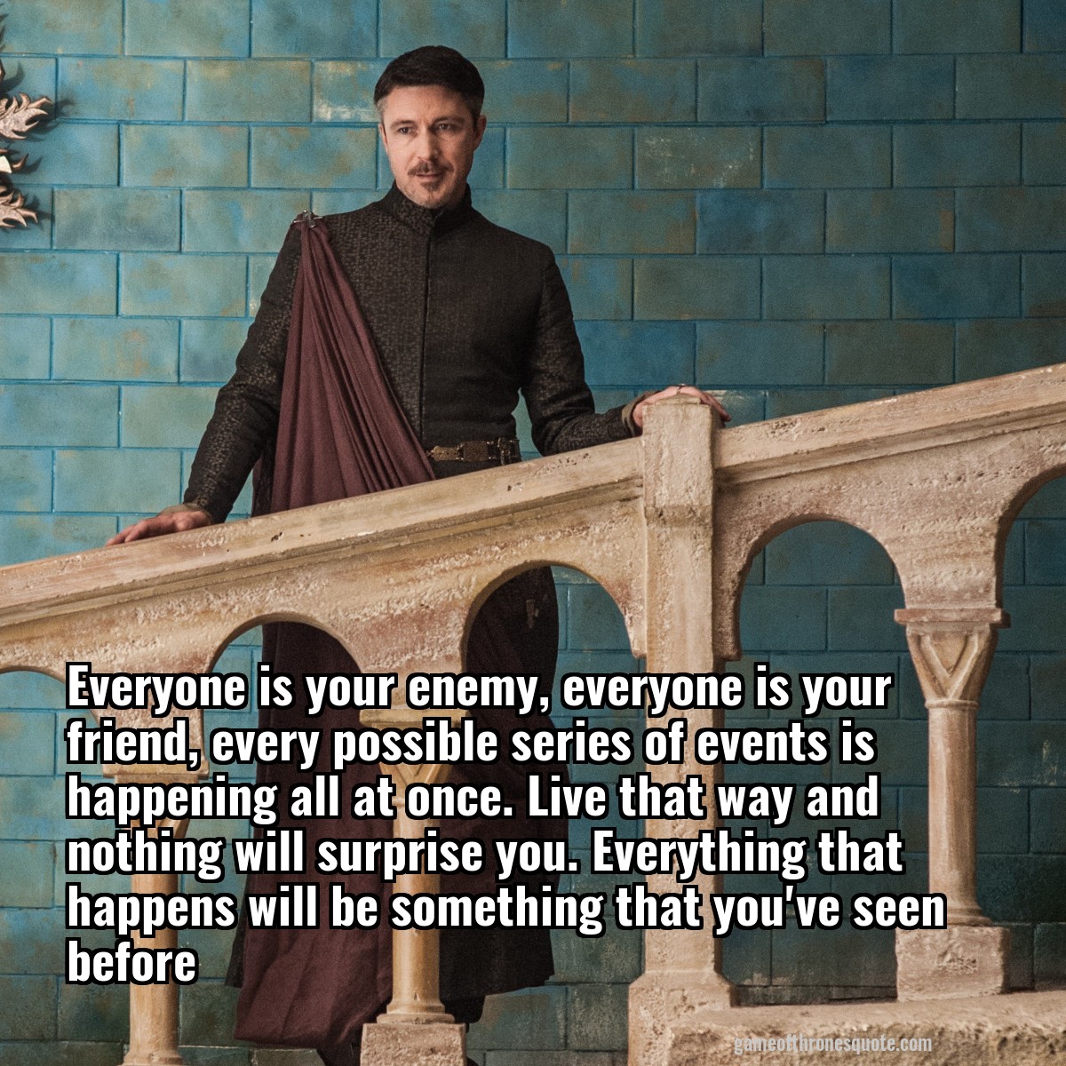 Everyone is your enemy, everyone is your friend, every possible series of events is happening all at once. Live that way and nothing will surprise you. Everything that happens will be something that you've seen before