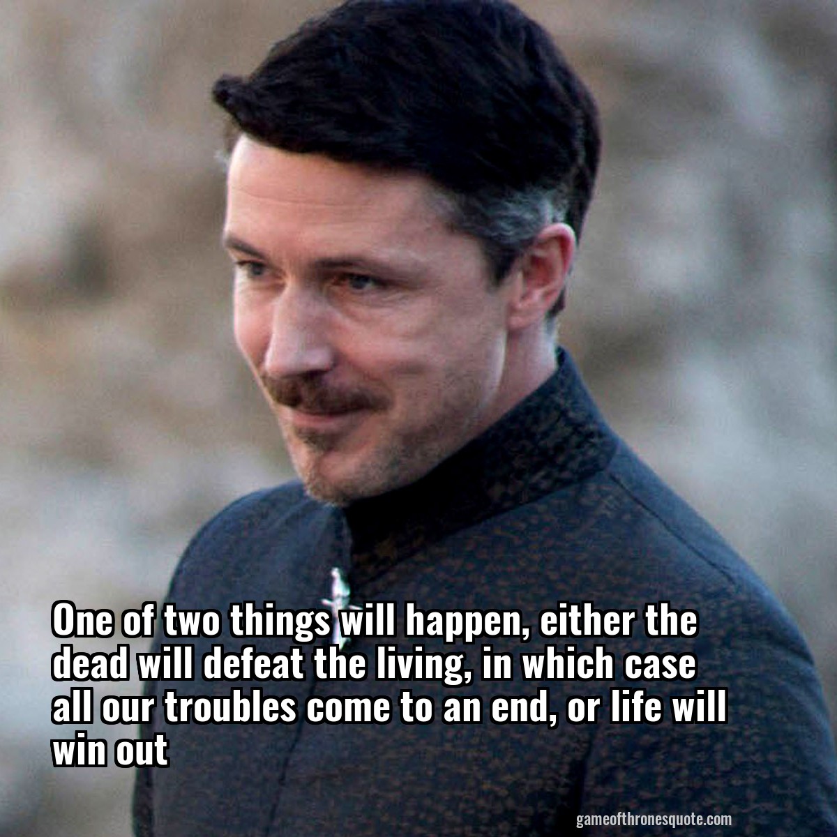 One of two things will happen, either the dead will defeat the living, in which case all our troubles come to an end, or life will win out