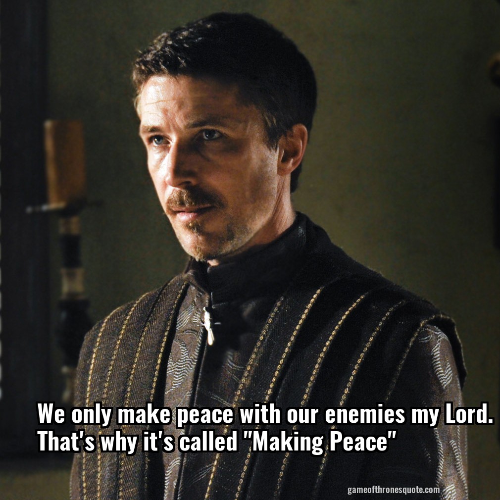 We only make peace with our enemies my Lord. That's why it's called "Making Peace"