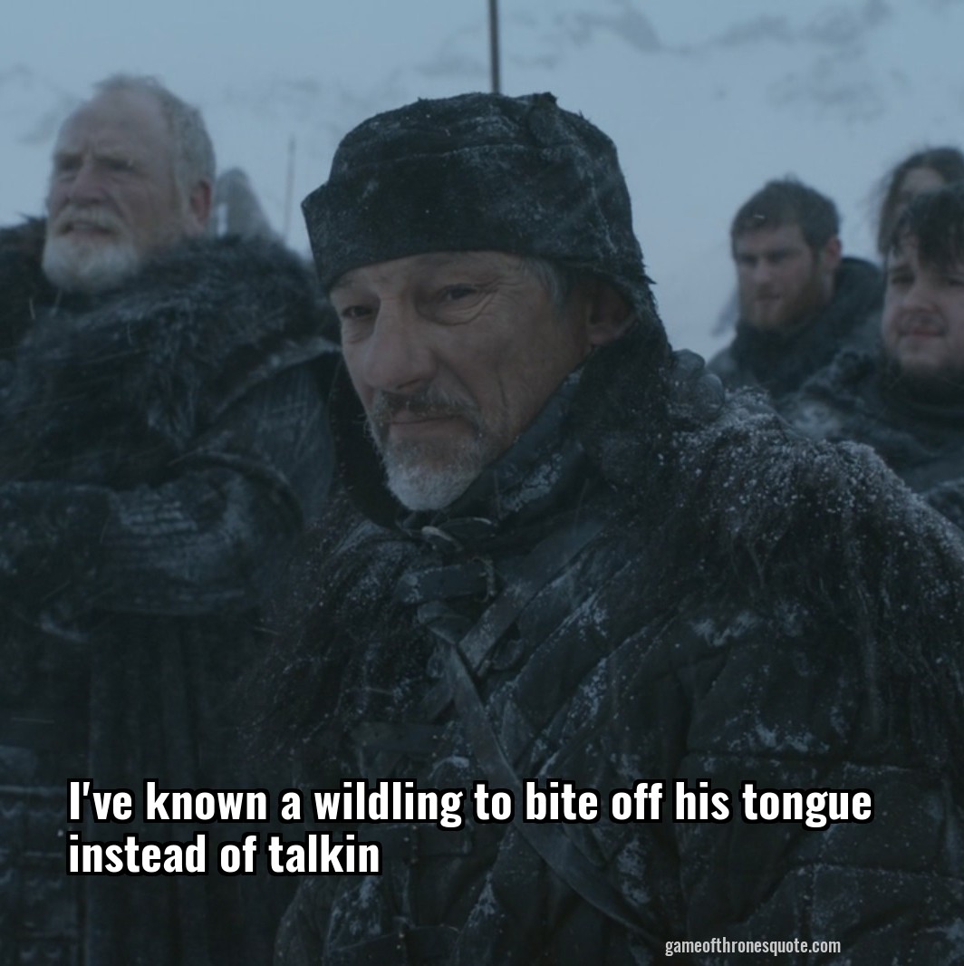I've known a wildling to bite off his tongue instead of talkin
