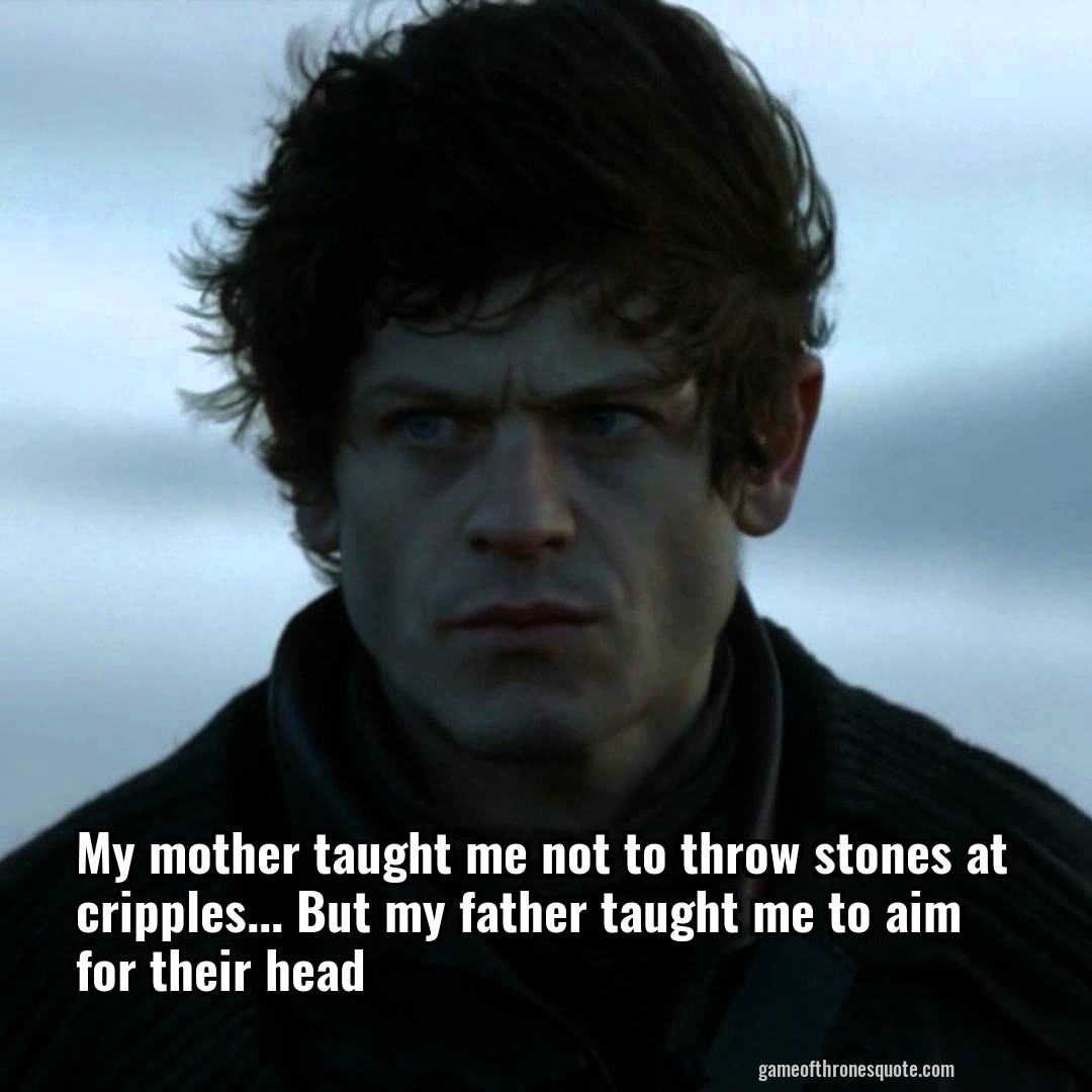 My mother taught me not to throw stones at cripples... But my father taught me to aim for their head