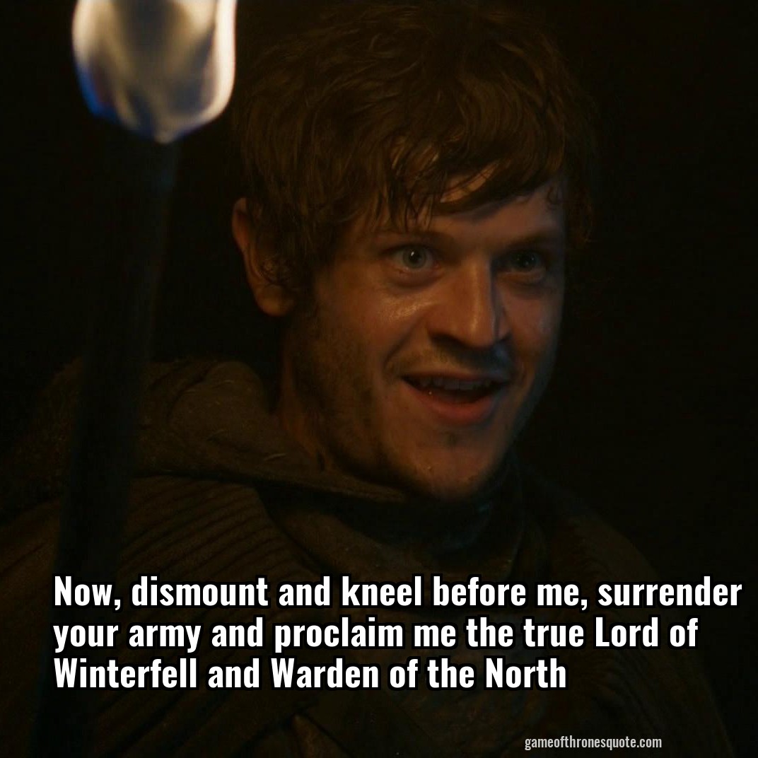 Now, dismount and kneel before me, surrender your army and proclaim me the true Lord of Winterfell and Warden of the North