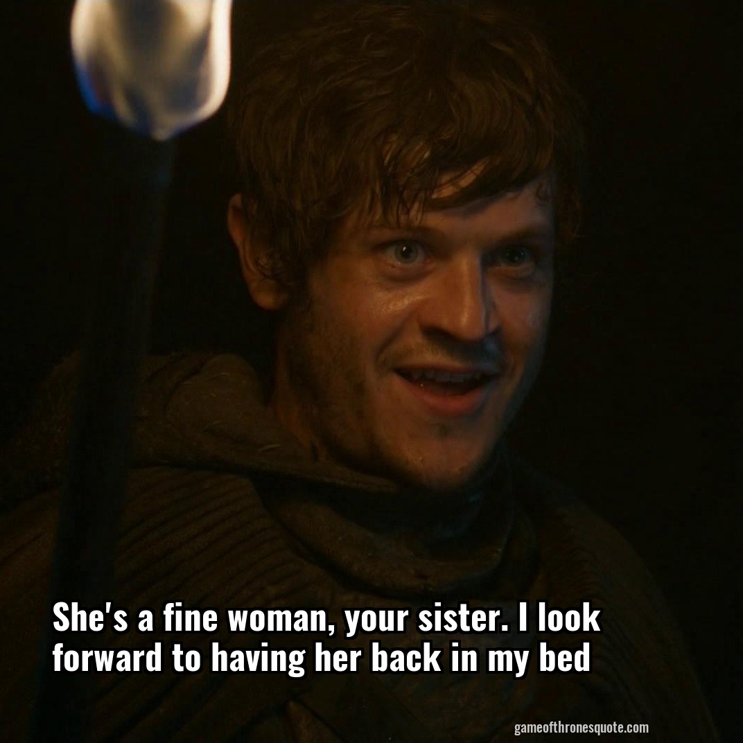 She's a fine woman, your sister. I look forward to having her back in my bed