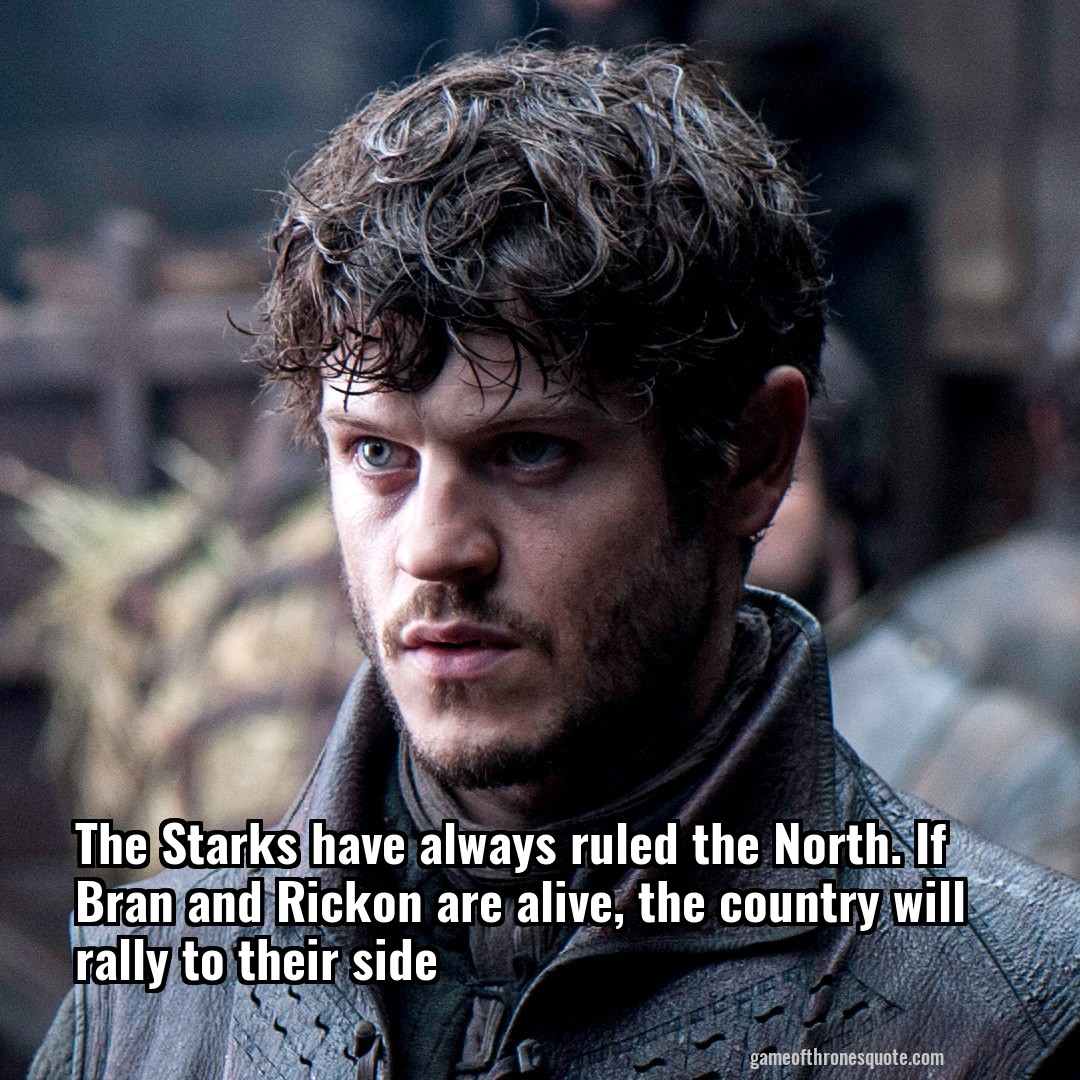 The Starks have always ruled the North. If Bran and Rickon are alive, the country will rally to their side