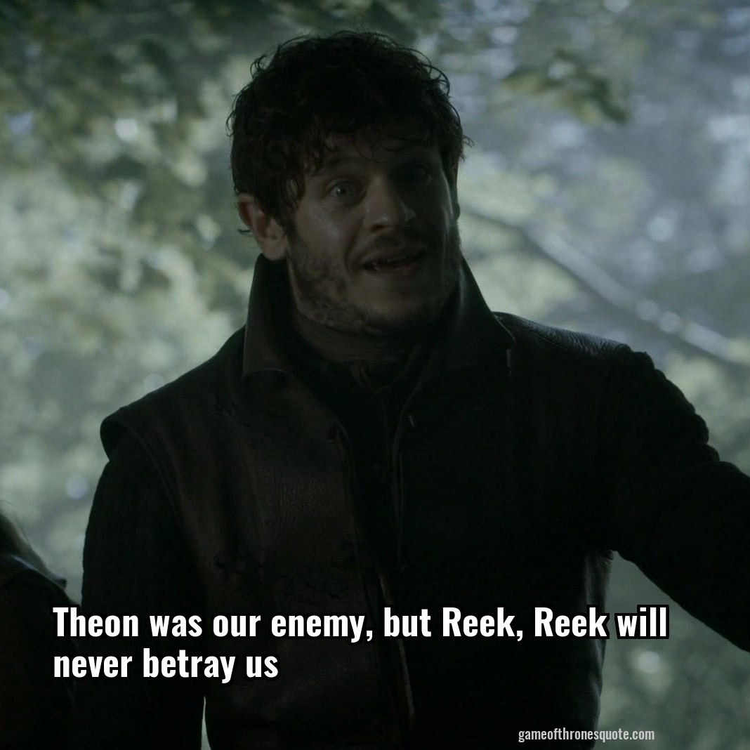 Theon was our enemy, but Reek, Reek will never betray us