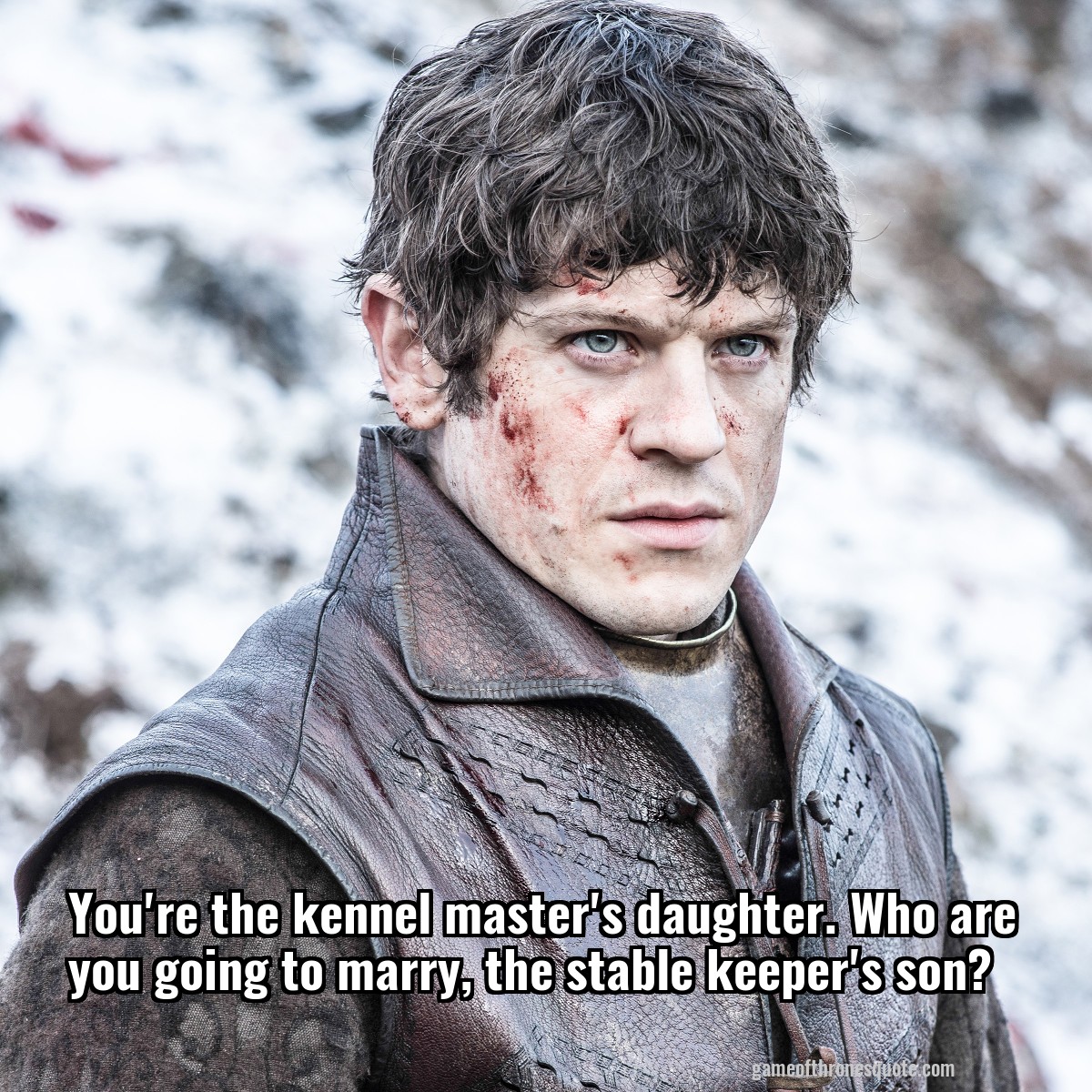 You're the kennel master's daughter. Who are you going to marry, the stable keeper's son?