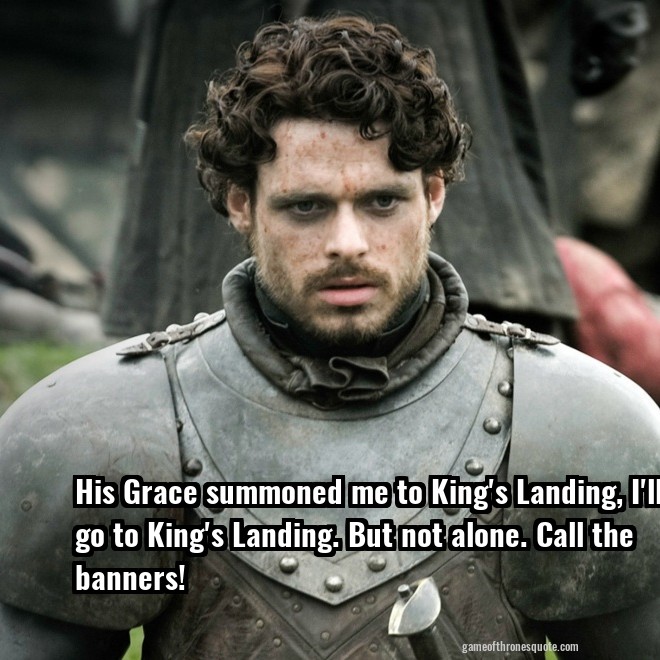 His Grace summoned me to King's Landing, I'll go to King's Landing. But not alone. Call the banners!