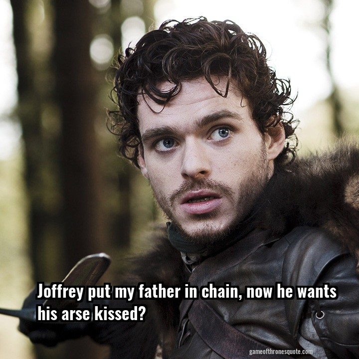 Joffrey put my father in chain, now he wants his arse kissed? 