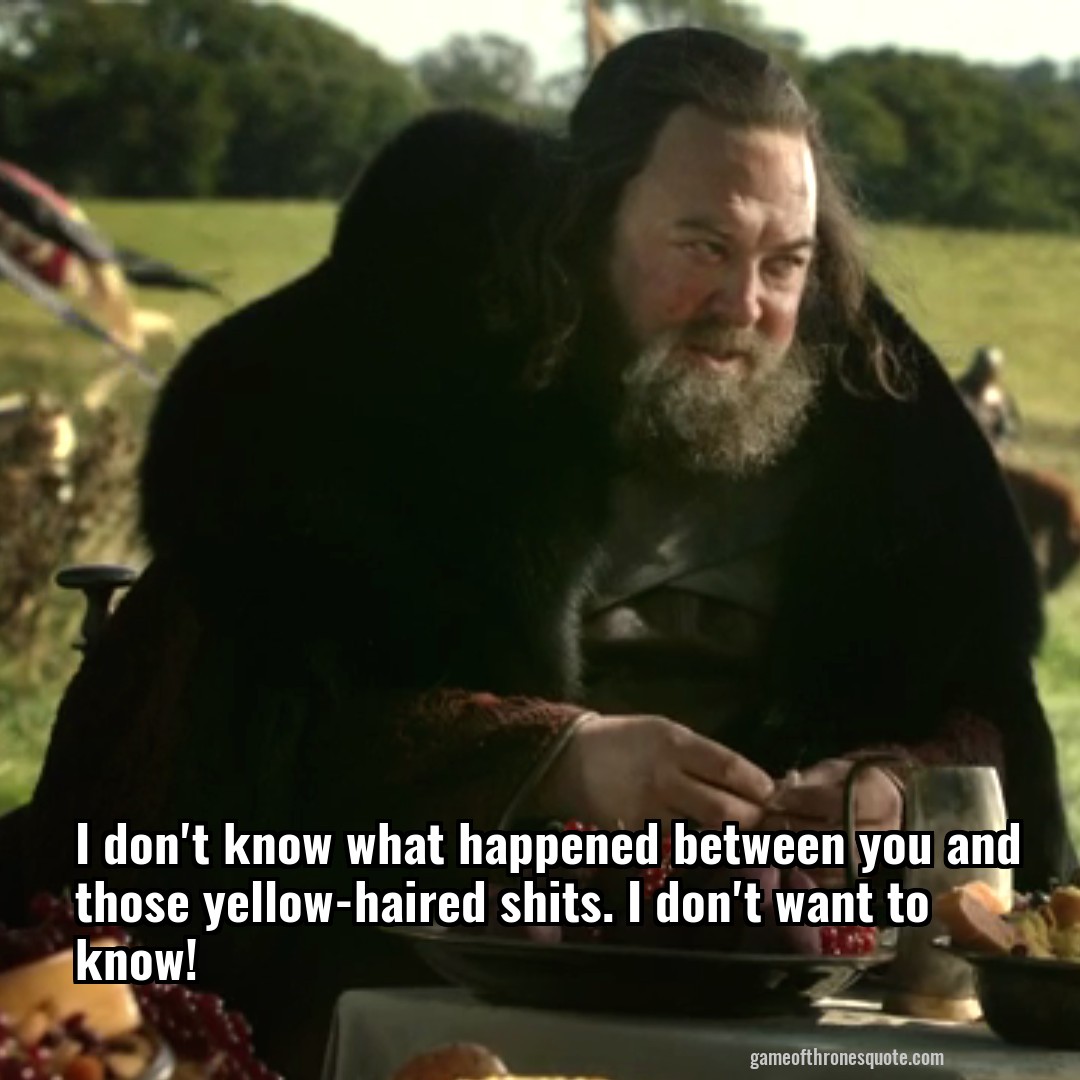 I don't know what happened between you and those yellow-haired shits. I don't want to know!