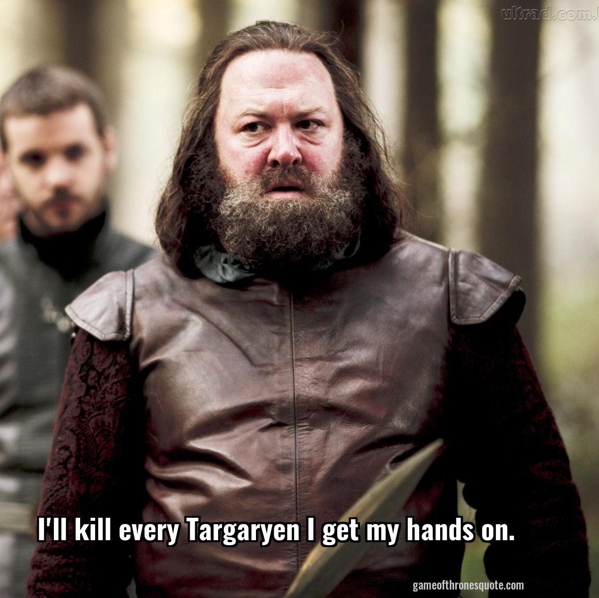 I'll kill every Targaryen I get my hands on.