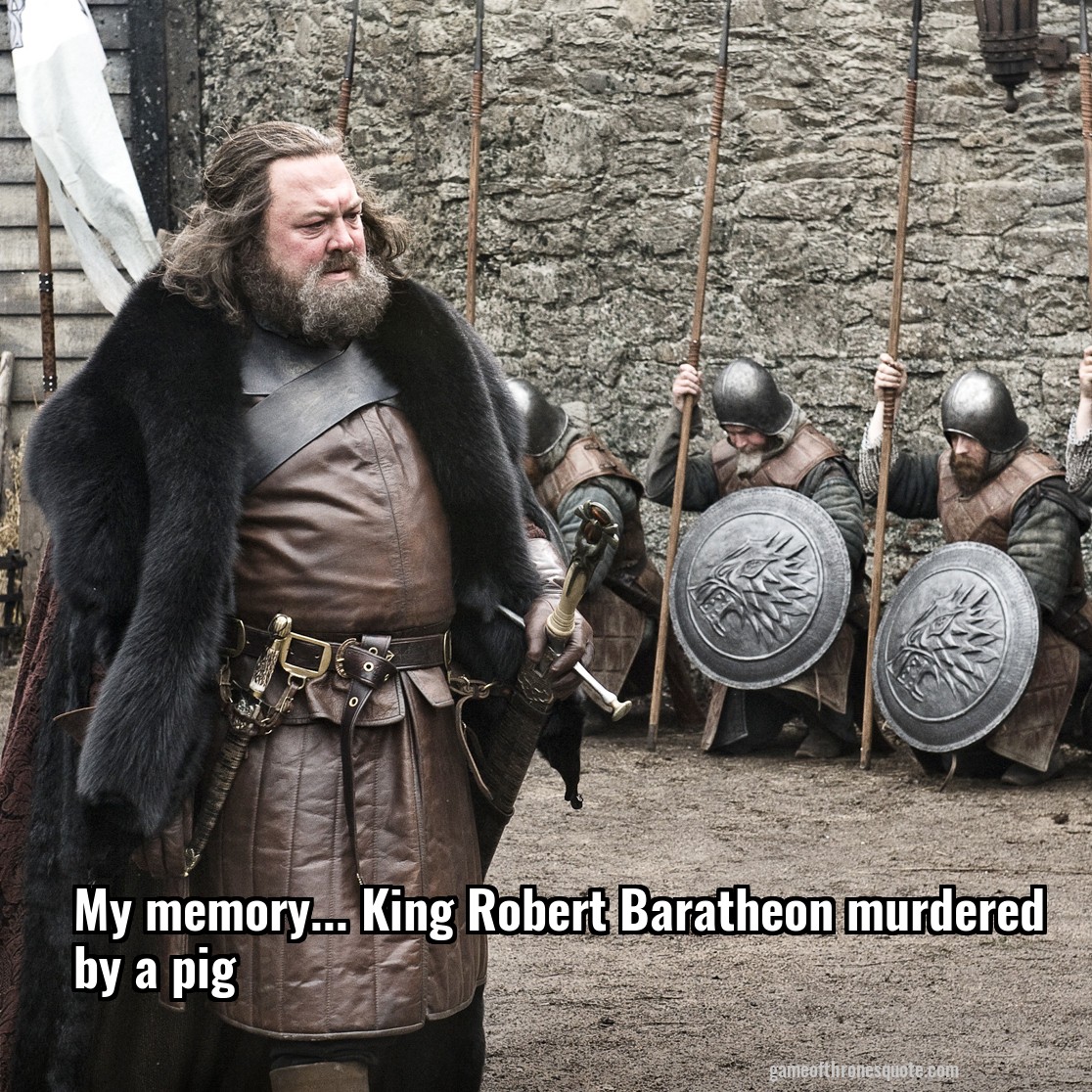 My memory... King Robert Baratheon murdered by a pig
