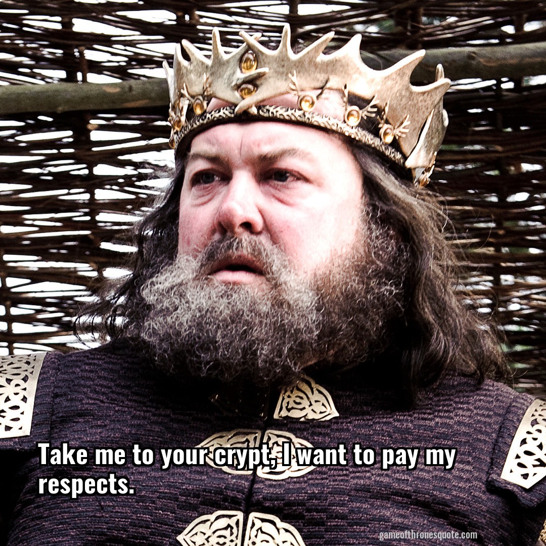 Take me to your crypt, I want to pay my respects.