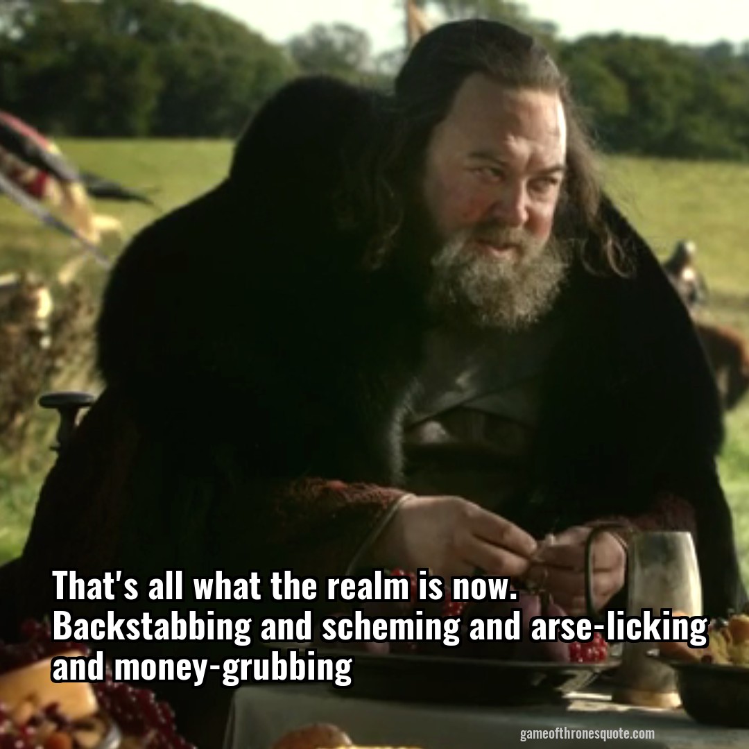 Robert Baratheon: That's all what the realm is now. Backstabbing and
