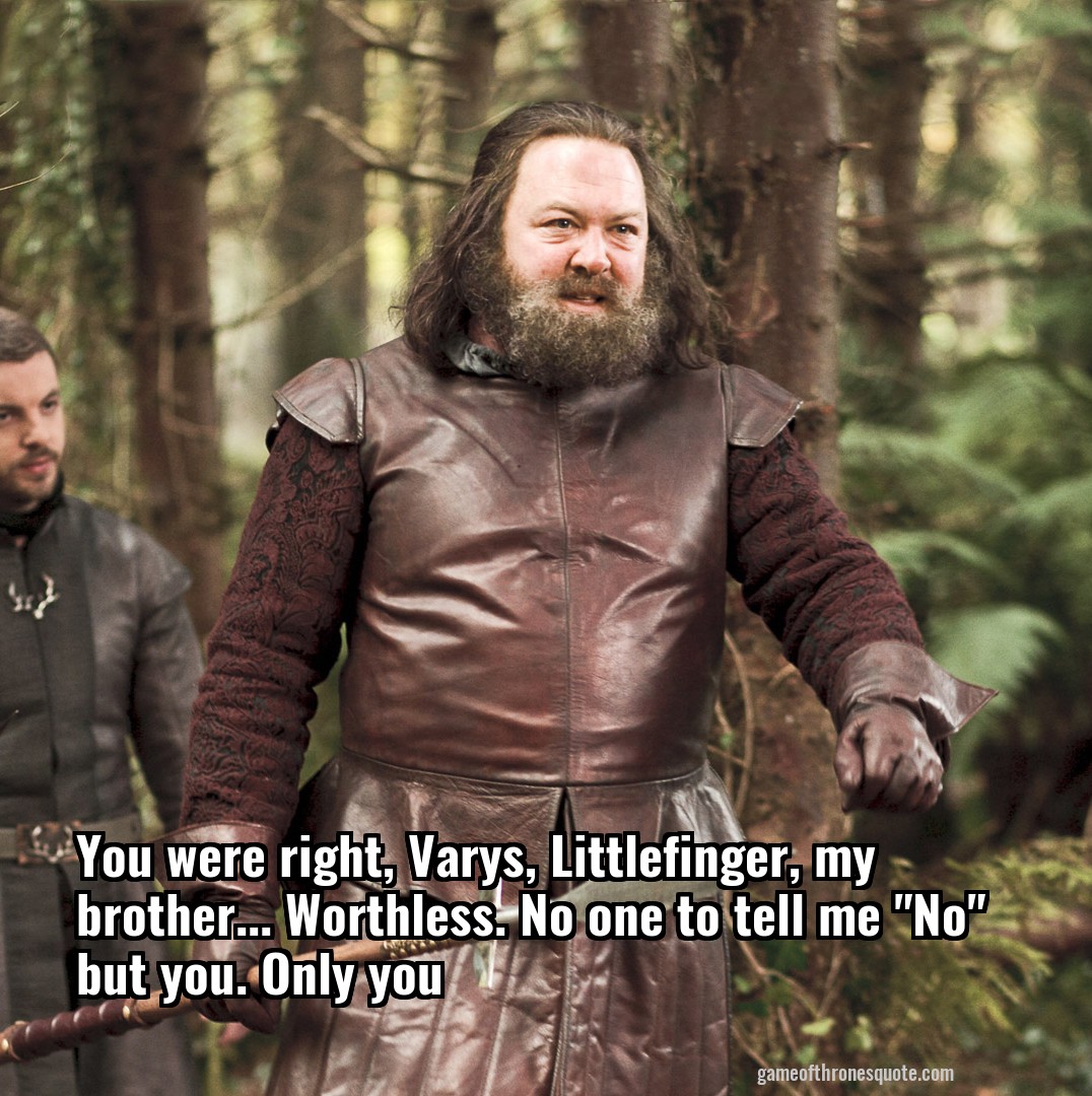 You were right, Varys, Littlefinger, my brother... Worthless. No one to tell me "No" but you. Only you