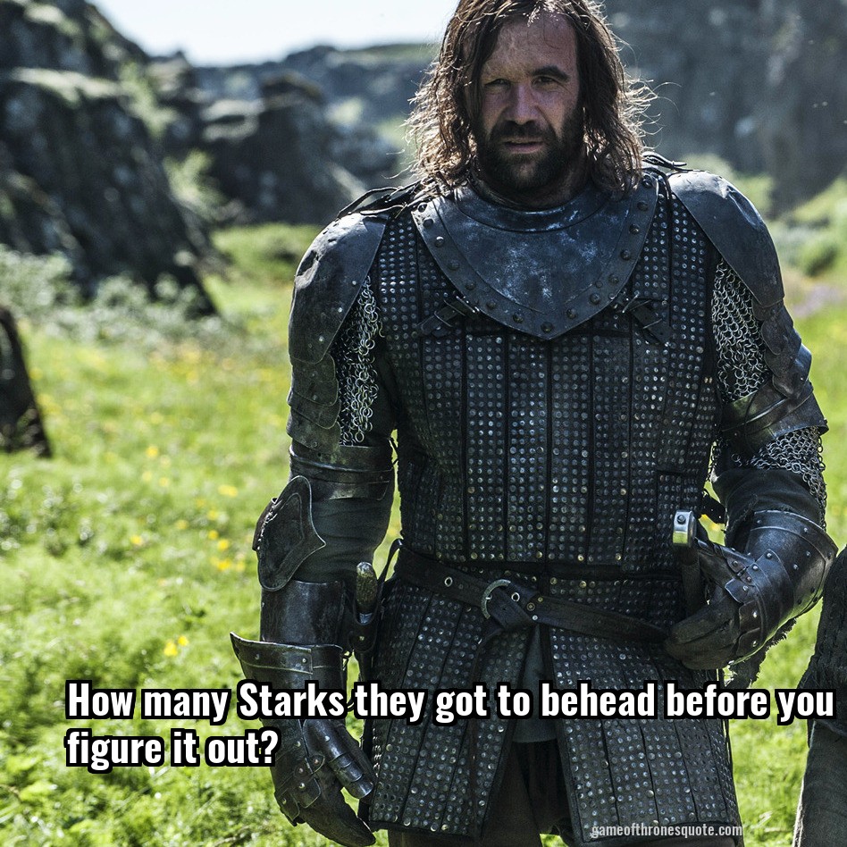 How many Starks they got to behead before you figure it out?